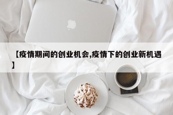 【疫情期间的创业机会,疫情下的创业新机遇】
