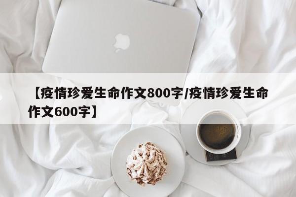 【疫情珍爱生命作文800字/疫情珍爱生命作文600字】