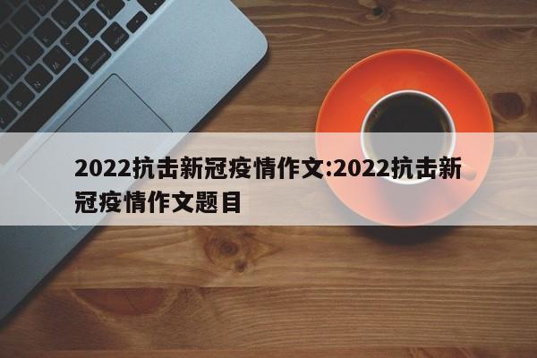 2022抗击新冠疫情作文:2022抗击新冠疫情作文题目