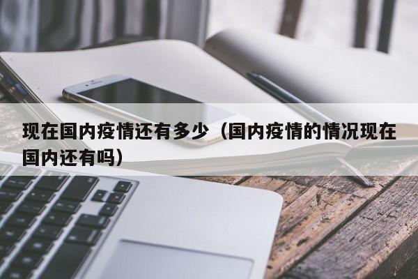 现在国内疫情还有多少（国内疫情的情况现在国内还有吗）