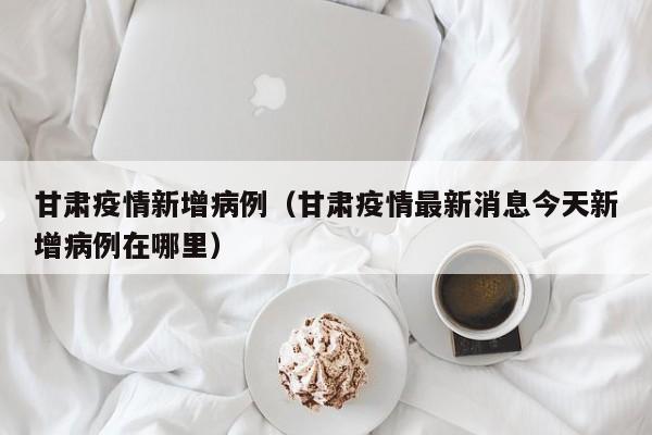 甘肃疫情新增病例（甘肃疫情最新消息今天新增病例在哪里）
