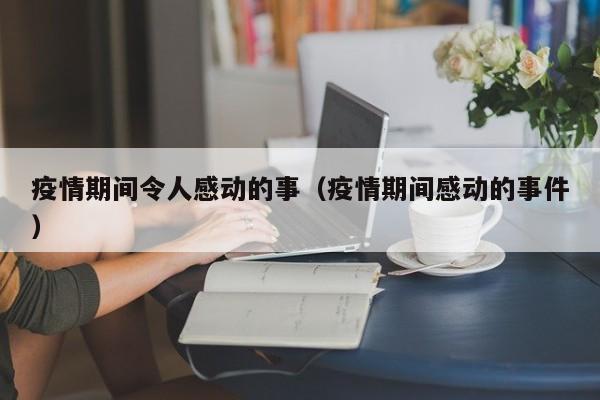 疫情期间令人感动的事（疫情期间感动的事件）