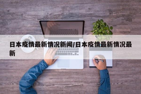 日本疫情最新情况新闻/日本疫情最新情况最新