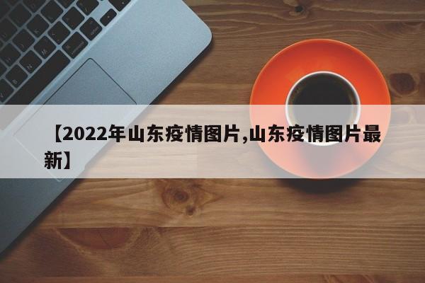 【2022年山东疫情图片,山东疫情图片最新】