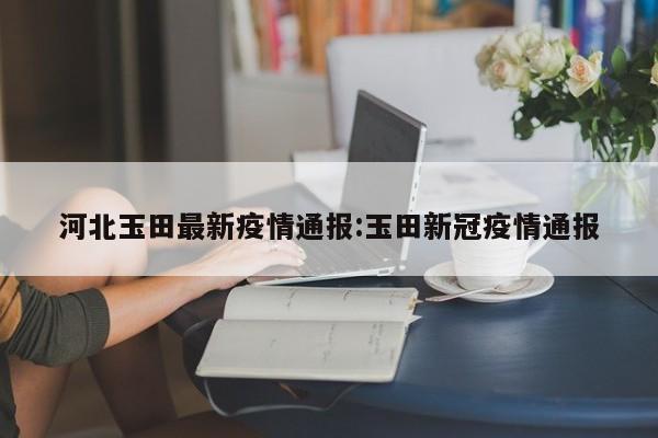 河北玉田最新疫情通报:玉田新冠疫情通报