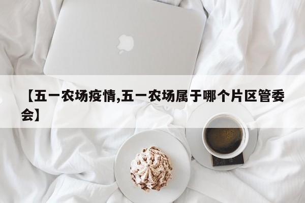 【五一农场疫情,五一农场属于哪个片区管委会】