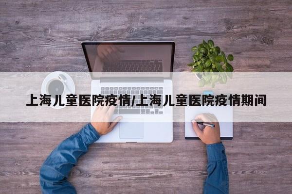 上海儿童医院疫情/上海儿童医院疫情期间