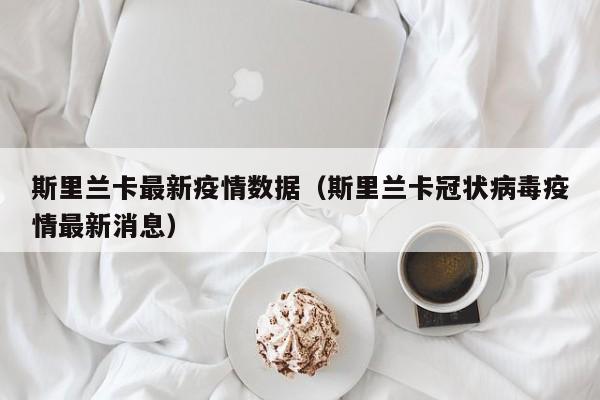 斯里兰卡最新疫情数据（斯里兰卡冠状病毒疫情最新消息）