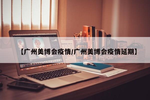 【广州美博会疫情/广州美博会疫情延期】