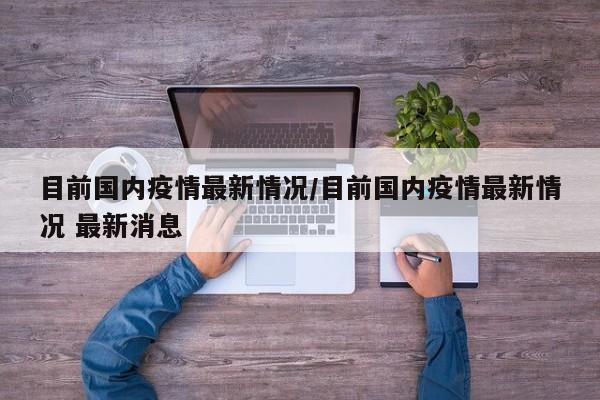 目前国内疫情最新情况/目前国内疫情最新情况 最新消息