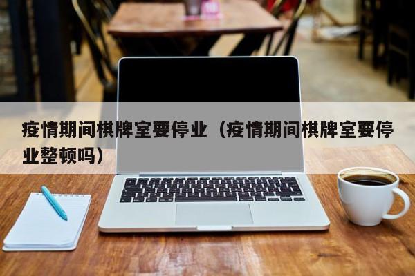 疫情期间棋牌室要停业（疫情期间棋牌室要停业整顿吗）