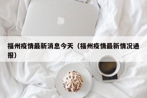 福州疫情最新消息今天（福州疫情最新情况通报）