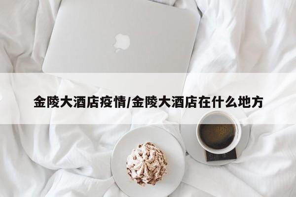 金陵大酒店疫情/金陵大酒店在什么地方
