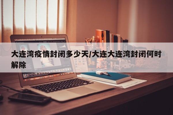 大连湾疫情封闭多少天/大连大连湾封闭何时解除