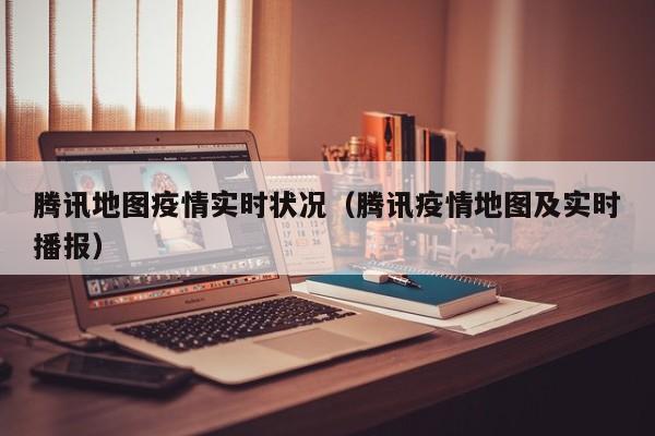腾讯地图疫情实时状况（腾讯疫情地图及实时播报）