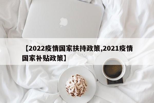 【2022疫情国家扶持政策,2021疫情国家补贴政策】