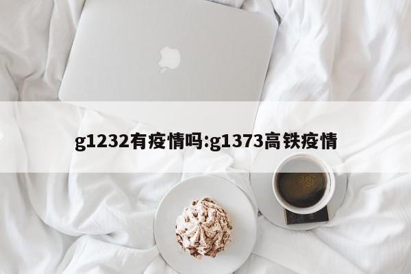 g1232有疫情吗:g1373高铁疫情