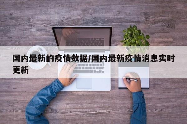 国内最新的疫情数据/国内最新疫情消息实时更新