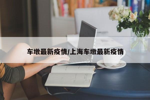 车墩最新疫情/上海车墩最新疫情