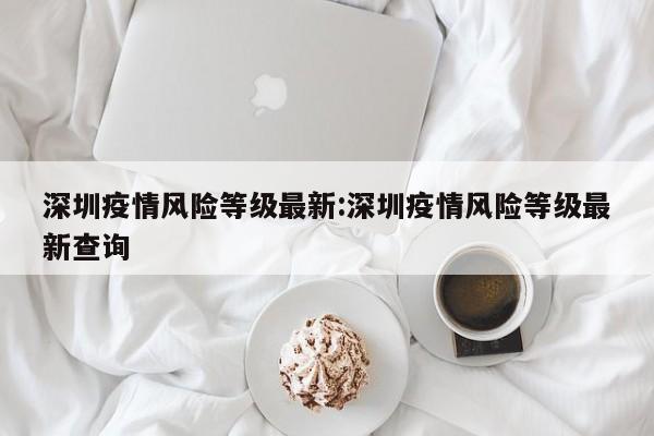 深圳疫情风险等级最新:深圳疫情风险等级最新查询