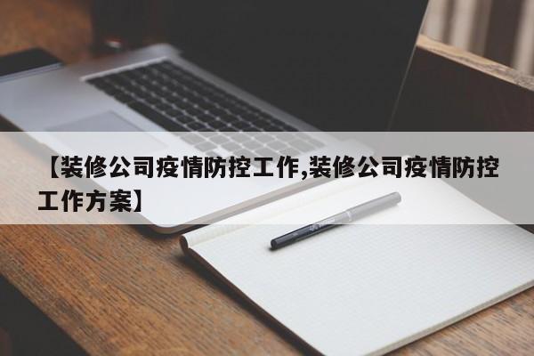 【装修公司疫情防控工作,装修公司疫情防控工作方案】