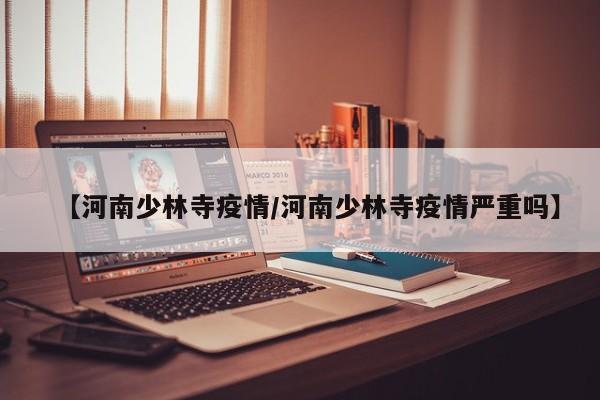 【河南少林寺疫情/河南少林寺疫情严重吗】