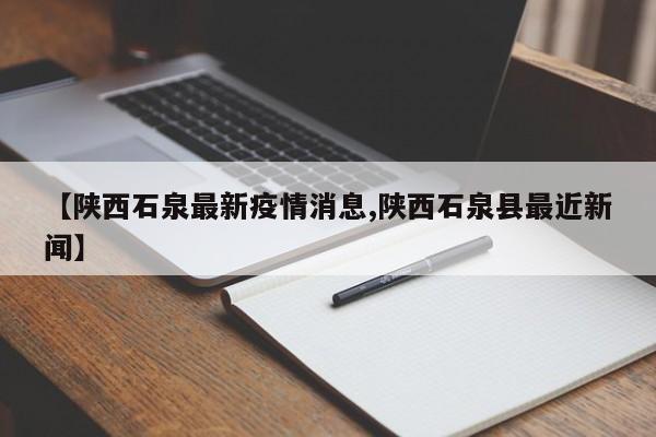 【陕西石泉最新疫情消息,陕西石泉县最近新闻】