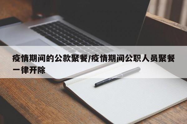 疫情期间的公款聚餐/疫情期间公职人员聚餐一律开除