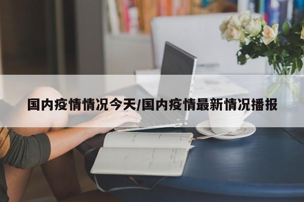 国内疫情情况今天/国内疫情最新情况播报