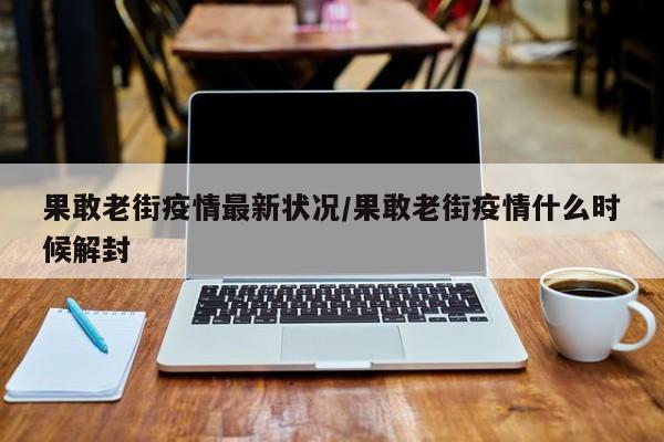 果敢老街疫情最新状况/果敢老街疫情什么时候解封