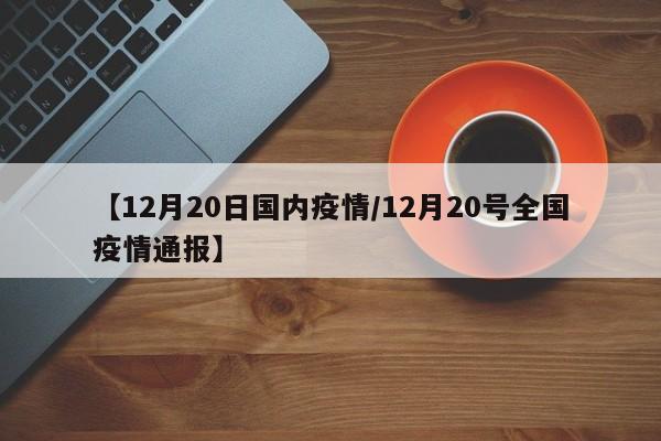 【12月20日国内疫情/12月20号全国疫情通报】