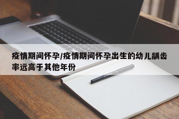 疫情期间怀孕/疫情期间怀孕出生的幼儿龋齿率远高于其他年份