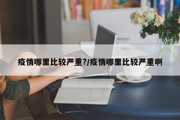 疫情哪里比较严重?/疫情哪里比较严重啊
