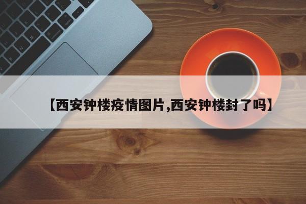 【西安钟楼疫情图片,西安钟楼封了吗】