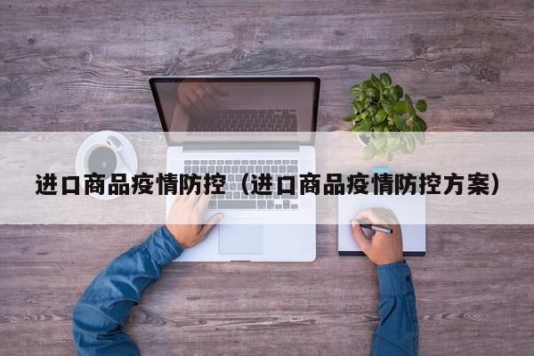 进口商品疫情防控（进口商品疫情防控方案）