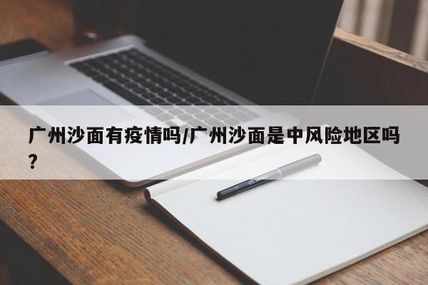 广州沙面有疫情吗/广州沙面是中风险地区吗?