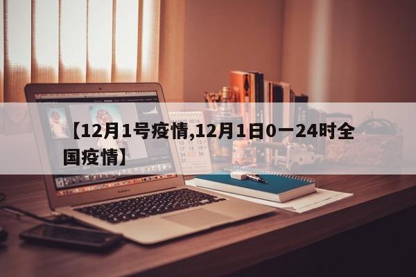 【12月1号疫情,12月1日0一24时全国疫情】