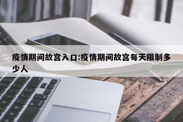 疫情期间故宫入口:疫情期间故宫每天限制多少人