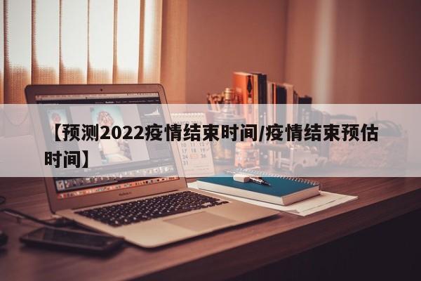 【预测2022疫情结束时间/疫情结束预估时间】