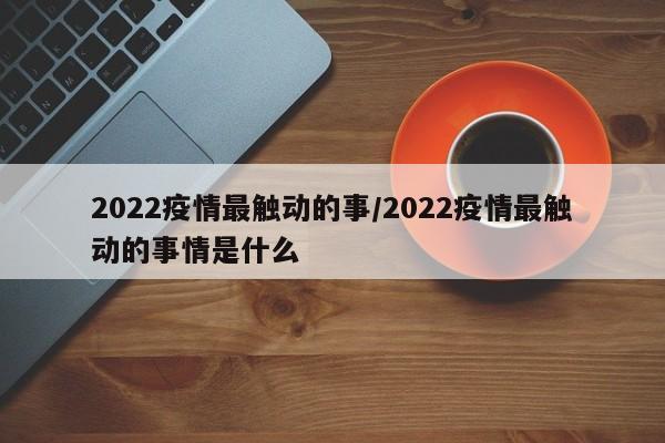 2022疫情最触动的事/2022疫情最触动的事情是什么