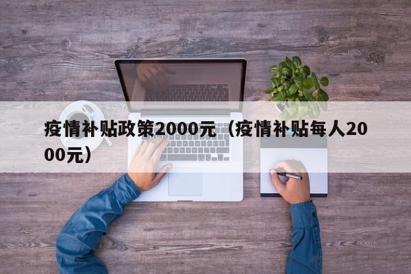 疫情补贴政策2000元（疫情补贴每人2000元）