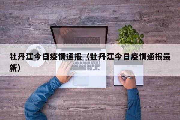 牡丹江今日疫情通报（牡丹江今日疫情通报最新）
