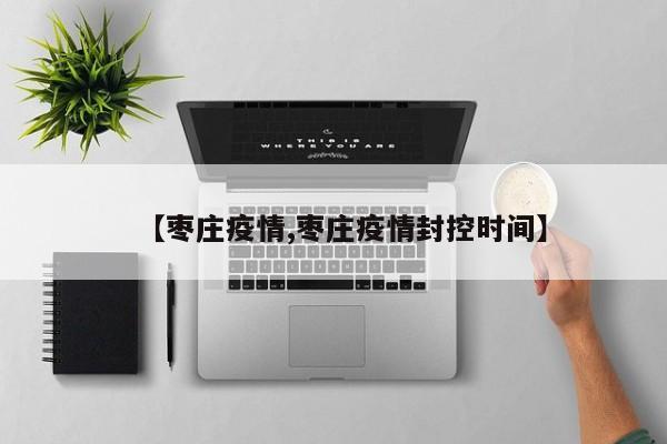 【枣庄疫情,枣庄疫情封控时间】