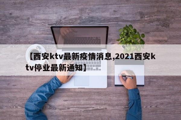 【西安ktv最新疫情消息,2021西安ktv停业最新通知】