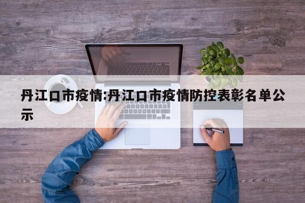 丹江口市疫情:丹江口市疫情防控表彰名单公示