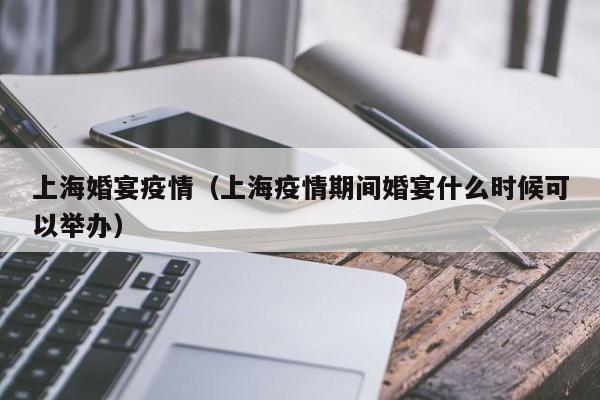 上海婚宴疫情（上海疫情期间婚宴什么时候可以举办）