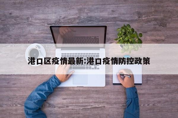 港口区疫情最新:港口疫情防控政策
