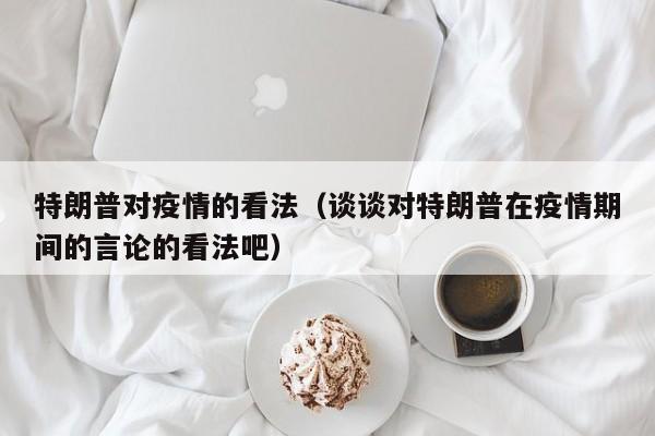 特朗普对疫情的看法（谈谈对特朗普在疫情期间的言论的看法吧）