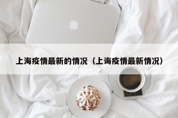 上海疫情最新的情况（上诲疫情最新情况）