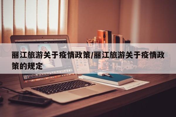 丽江旅游关于疫情政策/丽江旅游关于疫情政策的规定